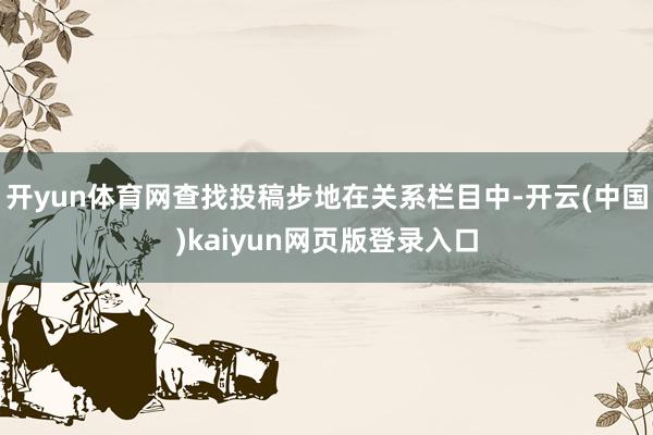 开yun体育网查找投稿步地在关系栏目中-开云(中国)kaiyun网页版登录入口