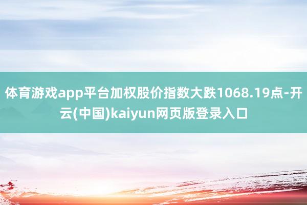 体育游戏app平台加权股价指数大跌1068.19点-开云(中国)kaiyun网页版登录入口