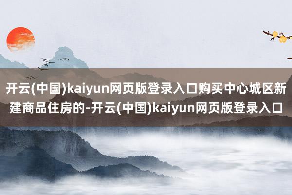 开云(中国)kaiyun网页版登录入口购买中心城区新建商品住房的-开云(中国)kaiyun网页版登录入口
