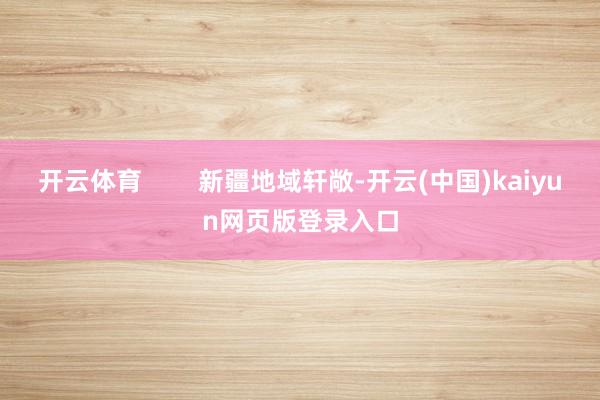 开云体育        新疆地域轩敞-开云(中国)kaiyun网页版登录入口