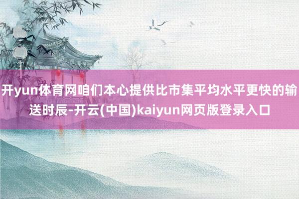 开yun体育网咱们本心提供比市集平均水平更快的输送时辰-开云(中国)kaiyun网页版登录入口