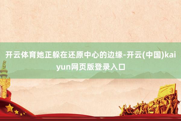 开云体育她正躲在还原中心的边缘-开云(中国)kaiyun网页版登录入口