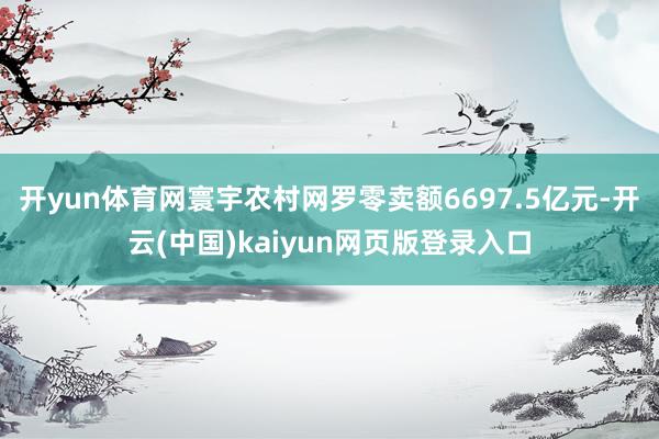 开yun体育网寰宇农村网罗零卖额6697.5亿元-开云(中国)kaiyun网页版登录入口