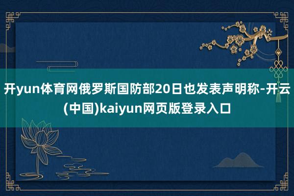 开yun体育网俄罗斯国防部20日也发表声明称-开云(中国)kaiyun网页版登录入口