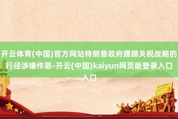 开云体育(中国)官方网站特朗普政府蹧蹋关税战略的行径涉嫌作恶-开云(中国)kaiyun网页版登录入口
