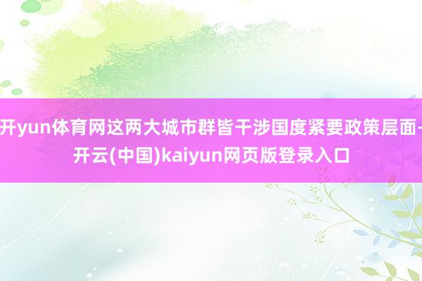 开yun体育网这两大城市群皆干涉国度紧要政策层面-开云(中国)kaiyun网页版登录入口