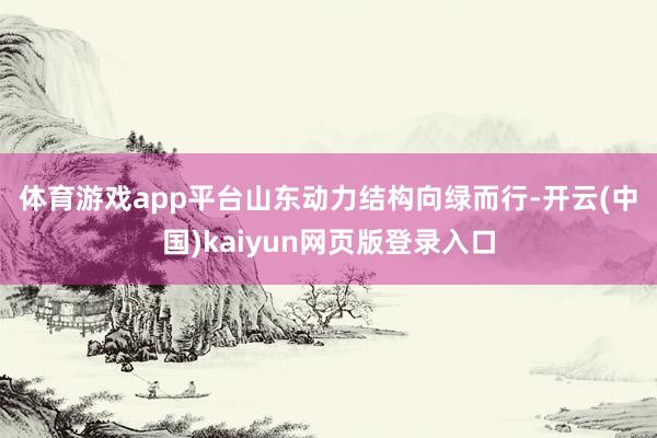 体育游戏app平台　　山东动力结构向绿而行-开云(中国)kaiyun网页版登录入口