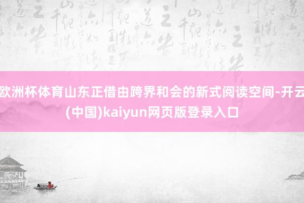 欧洲杯体育山东正借由跨界和会的新式阅读空间-开云(中国)kaiyun网页版登录入口