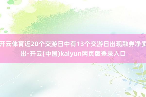 开云体育近20个交游日中有13个交游日出现融券净卖出-开云(中国)kaiyun网页版登录入口