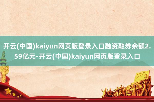 开云(中国)kaiyun网页版登录入口融资融券余额2.59亿元-开云(中国)kaiyun网页版登录入口