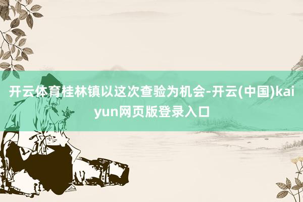 开云体育桂林镇以这次查验为机会-开云(中国)kaiyun网页版登录入口