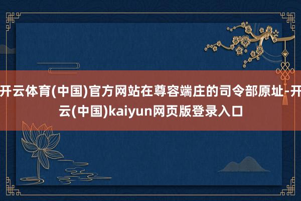 开云体育(中国)官方网站在尊容端庄的司令部原址-开云(中国)kaiyun网页版登录入口