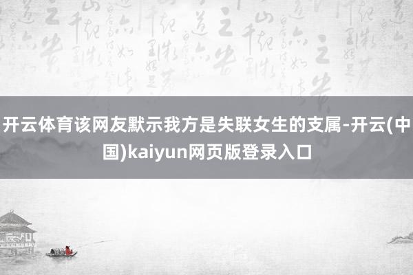 开云体育该网友默示我方是失联女生的支属-开云(中国)kaiyun网页版登录入口
