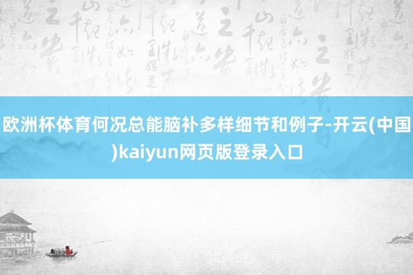 欧洲杯体育何况总能脑补多样细节和例子-开云(中国)kaiyun网页版登录入口