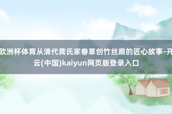 欧洲杯体育从清代龚氏家眷草创竹丝扇的匠心故事-开云(中国)kaiyun网页版登录入口