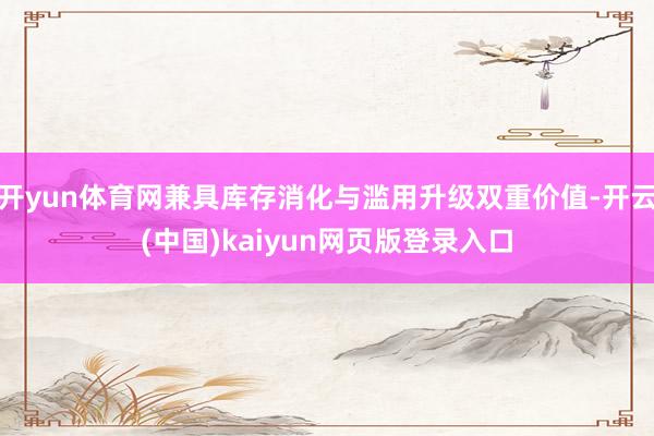 开yun体育网兼具库存消化与滥用升级双重价值-开云(中国)kaiyun网页版登录入口