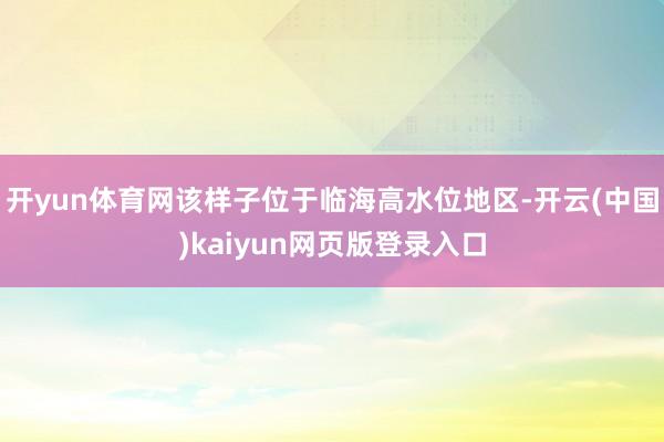 开yun体育网该样子位于临海高水位地区-开云(中国)kaiyun网页版登录入口