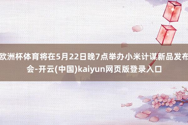 欧洲杯体育将在5月22日晚7点举办小米计谋新品发布会-开云(中国)kaiyun网页版登录入口