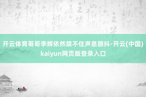 开云体育哥哥李辉依然禁不住声息颤抖-开云(中国)kaiyun网页版登录入口