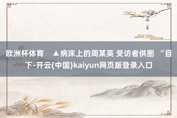 欧洲杯体育    ▲病床上的周某英 受访者供图  “目下-开云(中国)kaiyun网页版登录入口