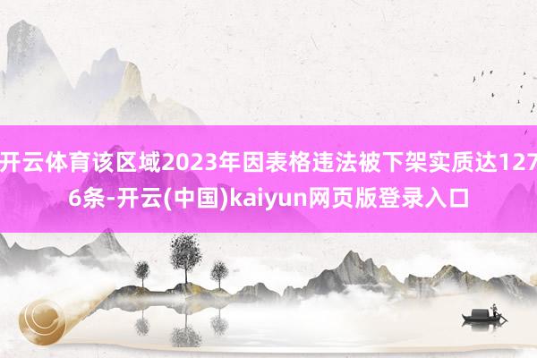 开云体育该区域2023年因表格违法被下架实质达1276条-开云(中国)kaiyun网页版登录入口