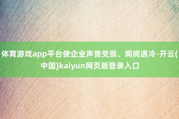 体育游戏app平台使企业声誉受损、阛阓遇冷-开云(中国)kaiyun网页版登录入口