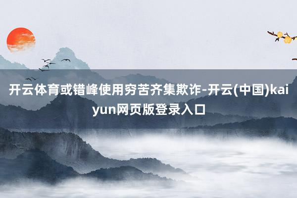开云体育或错峰使用穷苦齐集欺诈-开云(中国)kaiyun网页版登录入口