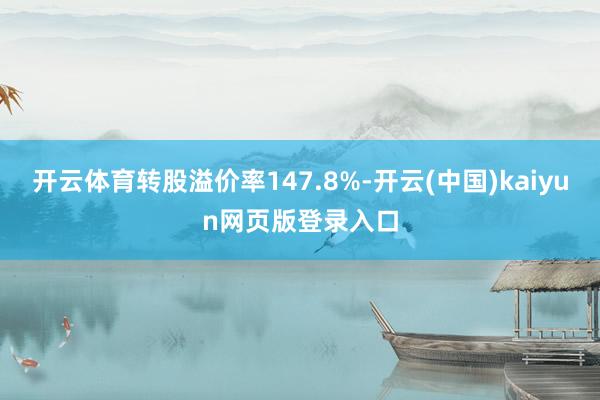 开云体育转股溢价率147.8%-开云(中国)kaiyun网页版登录入口