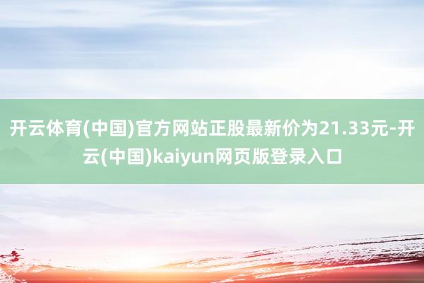 开云体育(中国)官方网站正股最新价为21.33元-开云(中国)kaiyun网页版登录入口