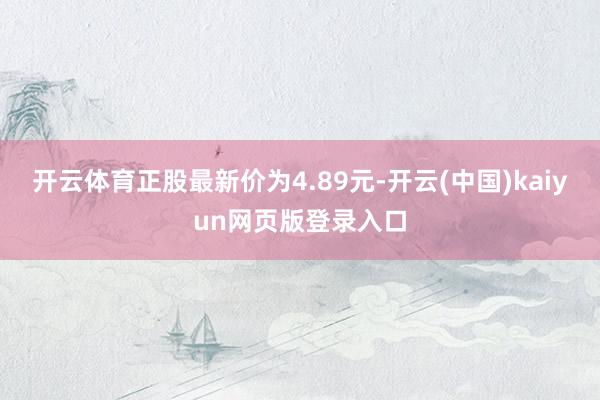开云体育正股最新价为4.89元-开云(中国)kaiyun网页版登录入口