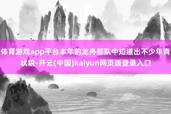 体育游戏app平台本年的龙舟部队中知道出不少年青状貌-开云(中国)kaiyun网页版登录入口