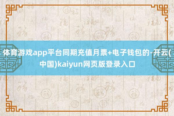 体育游戏app平台同期充值月票+电子钱包的-开云(中国)kaiyun网页版登录入口