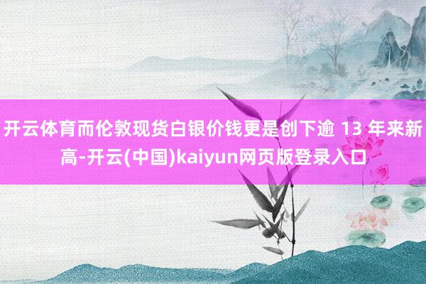 开云体育而伦敦现货白银价钱更是创下逾 13 年来新高-开云(中国)kaiyun网页版登录入口