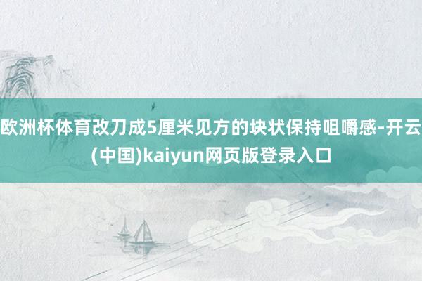 欧洲杯体育改刀成5厘米见方的块状保持咀嚼感-开云(中国)kaiyun网页版登录入口
