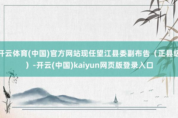 开云体育(中国)官方网站现任望江县委副布告（正县级）-开云(中国)kaiyun网页版登录入口