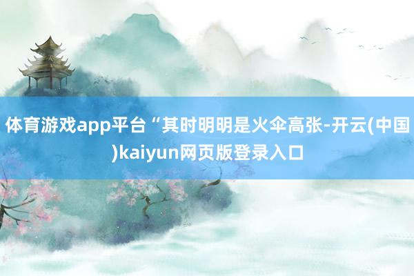 体育游戏app平台“其时明明是火伞高张-开云(中国)kaiyun网页版登录入口