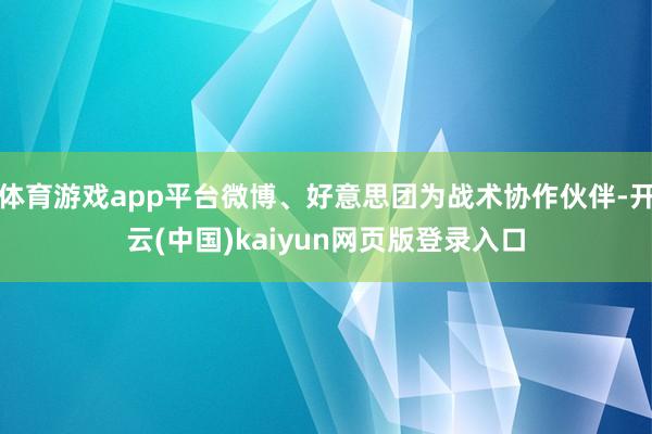 体育游戏app平台微博、好意思团为战术协作伙伴-开云(中国)kaiyun网页版登录入口