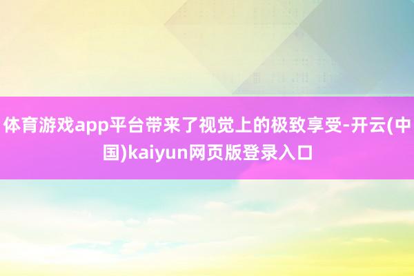 体育游戏app平台带来了视觉上的极致享受-开云(中国)kaiyun网页版登录入口