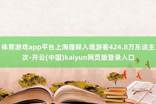 体育游戏app平台上海理睬入境游客424.8万东谈主次-开云(中国)kaiyun网页版登录入口