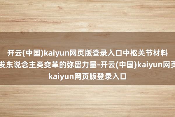 开云(中国)kaiyun网页版登录入口中枢关节材料有望成为激发东说念主类变革的弥留力量-开云(中国)kaiyun网页版登录入口