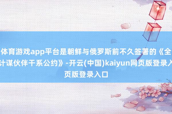 体育游戏app平台是朝鲜与俄罗斯前不久签署的《全面计谋伙伴干系公约》-开云(中国)kaiyun网页版登录入口