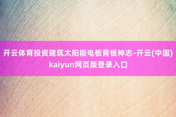 开云体育投资建筑太阳能电板背板神志-开云(中国)kaiyun网页版登录入口