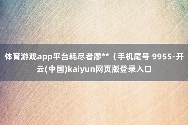 体育游戏app平台耗尽者廖**（手机尾号 9955-开云(中国)kaiyun网页版登录入口