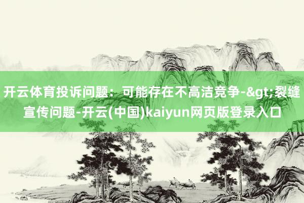 开云体育投诉问题：可能存在不高洁竞争->裂缝宣传问题-开云(中国)kaiyun网页版登录入口