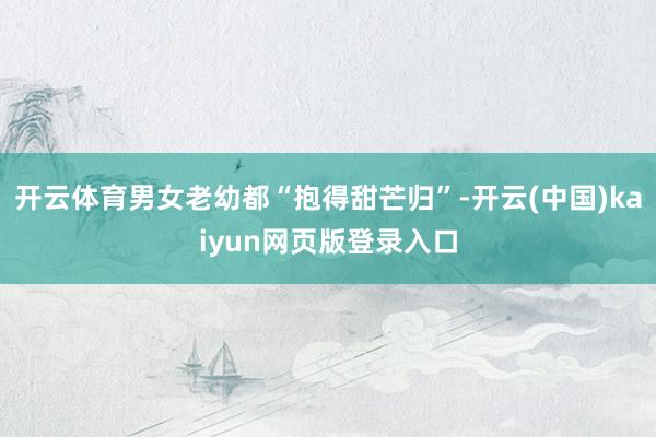 开云体育男女老幼都“抱得甜芒归”-开云(中国)kaiyun网页版登录入口