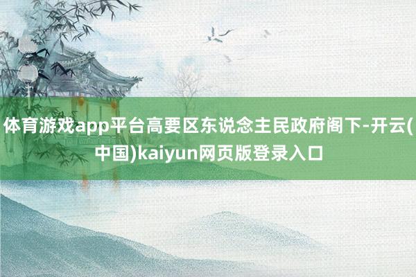 体育游戏app平台高要区东说念主民政府阁下-开云(中国)kaiyun网页版登录入口