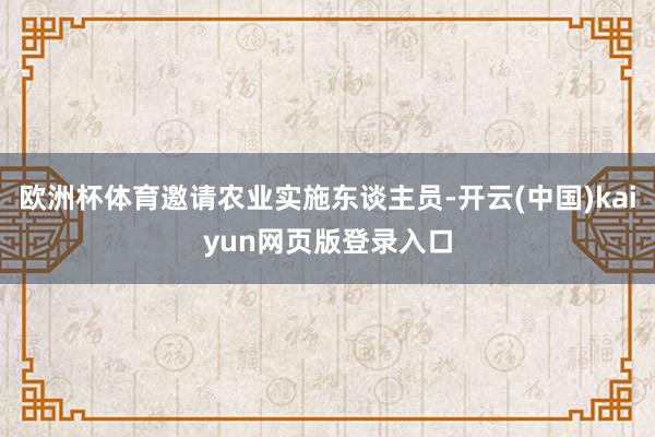 欧洲杯体育邀请农业实施东谈主员-开云(中国)kaiyun网页版登录入口