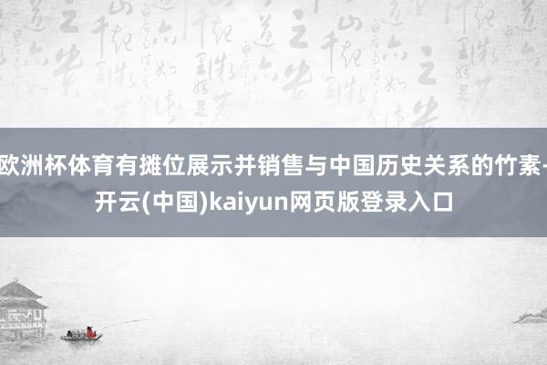 欧洲杯体育有摊位展示并销售与中国历史关系的竹素-开云(中国)kaiyun网页版登录入口