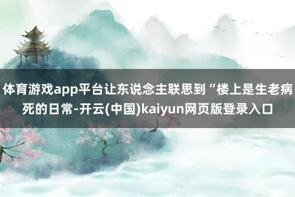 体育游戏app平台让东说念主联思到“楼上是生老病死的日常-开云(中国)kaiyun网页版登录入口