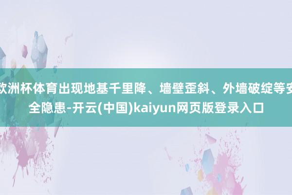 欧洲杯体育出现地基千里降、墙壁歪斜、外墙破绽等安全隐患-开云(中国)kaiyun网页版登录入口